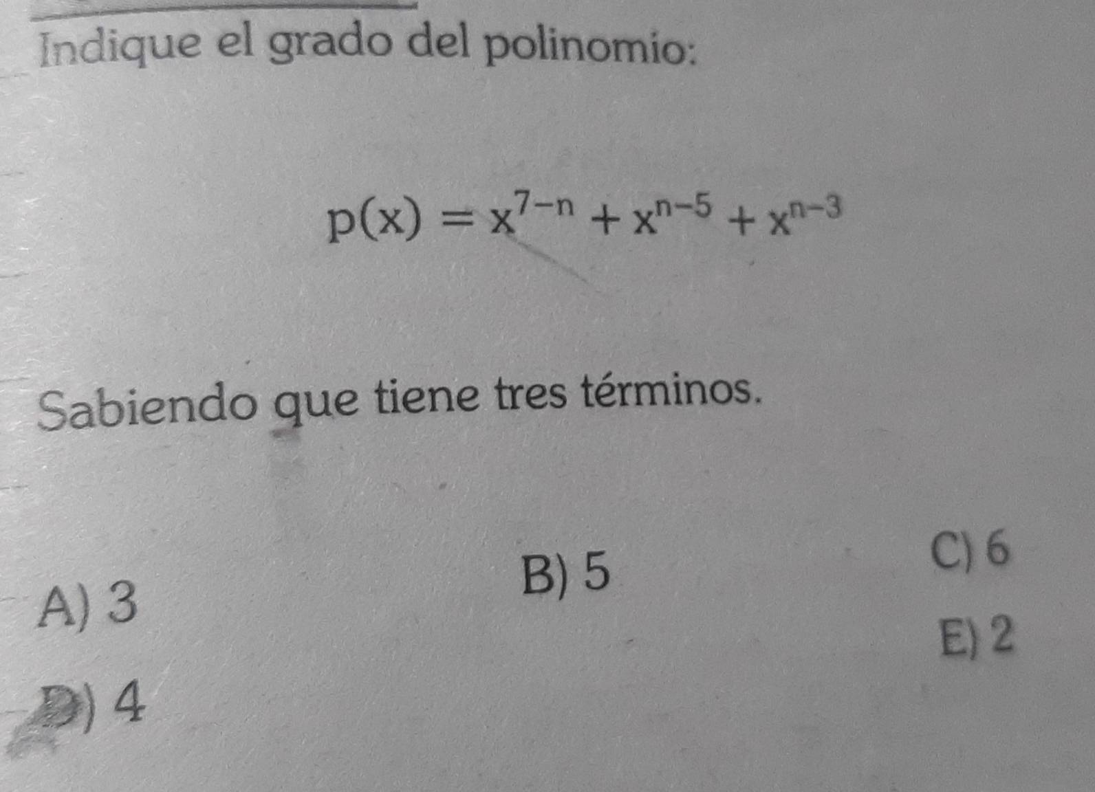 Indique el grado del polinomío:
p(x)=x^(7-n)+x^(n-5)+x^(n-3)
Sabiendo que tiene tres términos.
C) 6
A) 3
B) 5
E) 2
D) 4