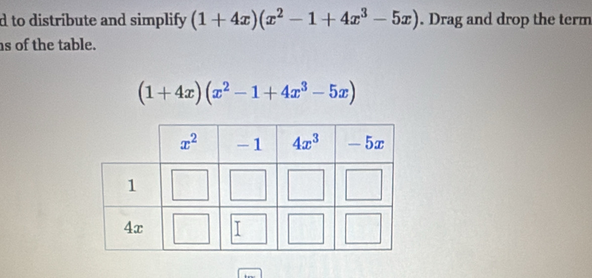 to distribute and simplify (1+4x)(x^2-1+4x^3-5x). Drag and drop the term
s of the table.
(1+4x)(x^2-1+4x^3-5x)