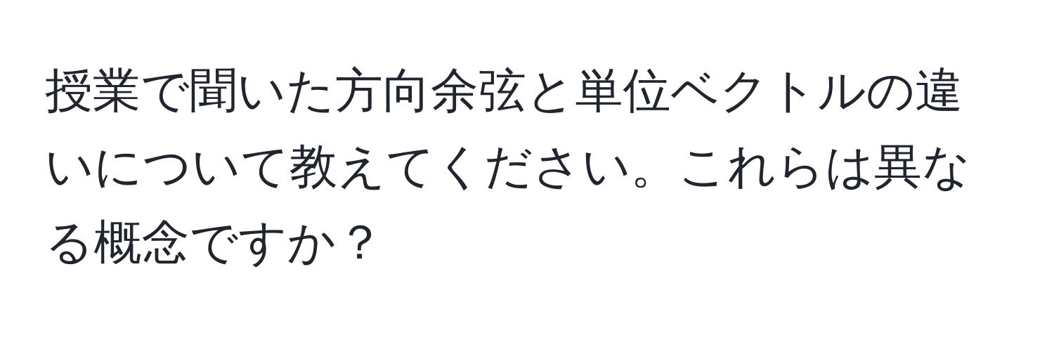 授業で聞いた方向余弦と単位ベクトルの違いについて教えてください。これらは異なる概念ですか？