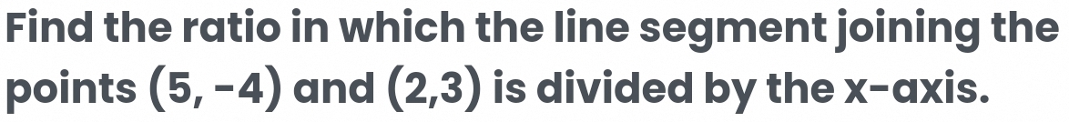 Find the ratio in which the line segment joining the 
points (5,-4) and (2,3) is divided by the x-axis.