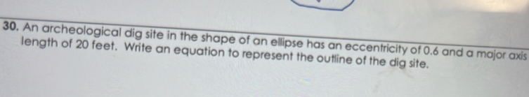 An archeological dig site in the shape of an ellipse has an eccentricity of 0.6 and a major axis 
length of 20 feet. Write an equation to represent the outline of the dig site.