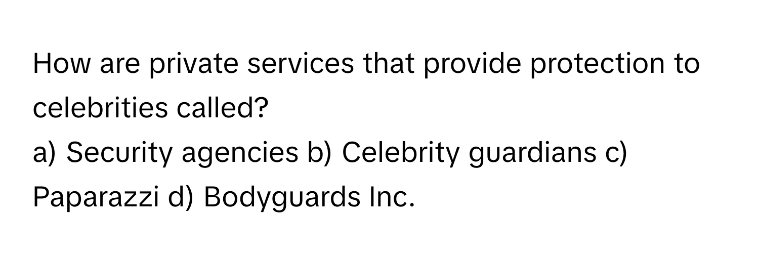 How are private services that provide protection to celebrities called?

a) Security agencies b) Celebrity guardians c) Paparazzi d) Bodyguards Inc.