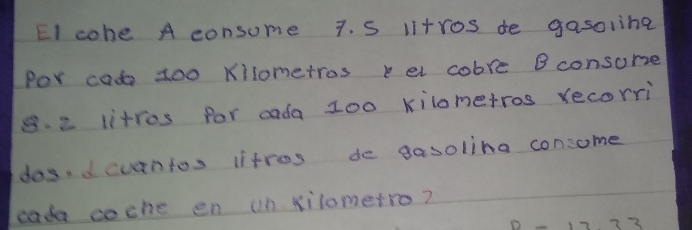 EI cohe A consume 7. S Itros de gasoling 
Por code 100 Kllometros el cobre B consome 
s. e litros for cada 100 kilometros recorri 
dasd curnfos litros do gasolina consome 
cade coche en on Nilometro? 
D 17333