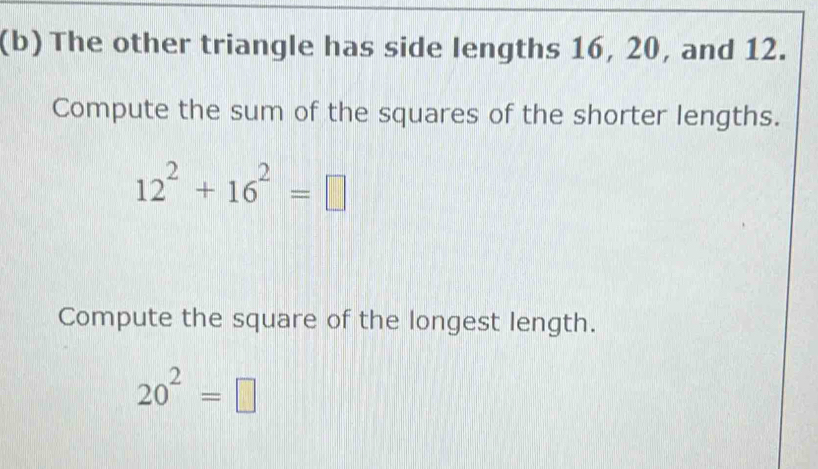 The other triangle has side lengths 16, 20, and 12. 
Compute the sum of the squares of the shorter lengths.
12^2+16^2=□
Compute the square of the longest length.
20^2=□