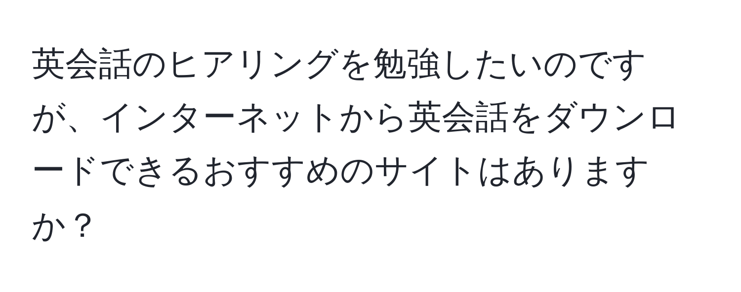 英会話のヒアリングを勉強したいのですが、インターネットから英会話をダウンロードできるおすすめのサイトはありますか？