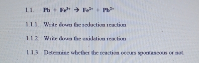 Pb+Fe^(3+)to Fe^(2+)+Pb^(2+)
1.1.1. Write down the reduction reaction 
1.1.2. Write down the oxidation reaction 
1.1.3. Determine whether the reaction occurs spontaneous or not.