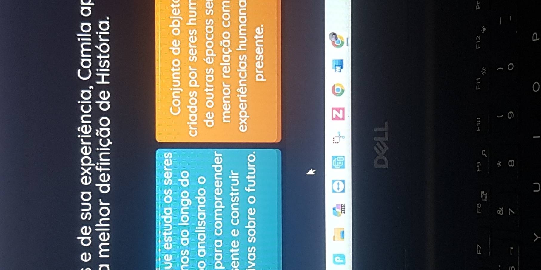 de sua experiência, Camila ap 
a melhor definição de História. 
ue estuda os seres 
Conjunto de objet 
nos ãº longo do 
criados por seres hum 
o analisando o 
de outras épocas se 
para compreender 
menor relação com 
ente e construir 
experiências humana 
ivas sobre o futuro. 
presente. 
F10 F11 Pr 
) 
o