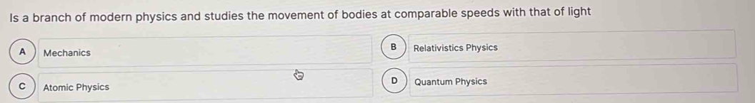 Is a branch of modern physics and studies the movement of bodies at comparable speeds with that of light
B
A Mechanics Relativistics Physics
D
C Atomic Physics Quantum Physics