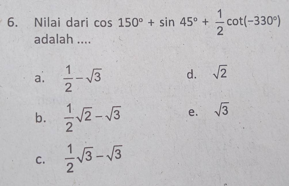 Nilai dari cos 150°+sin 45°+ 1/2 cot (-330°)
adalah ....
a.  1/2 -sqrt(3)
d. sqrt(2)
b.  1/2 sqrt(2)-sqrt(3)
e. sqrt(3)
C.  1/2 sqrt(3)-sqrt(3)