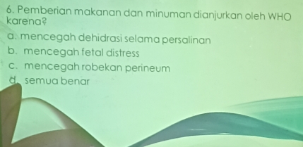 Pemberian makanan dan minuman dianjurkan oleh WHO
karena?
a. mencegah dehidrasi selama persalinan
b. mencegah fetal distress
c、mencegah robekan perineum
d semua benar