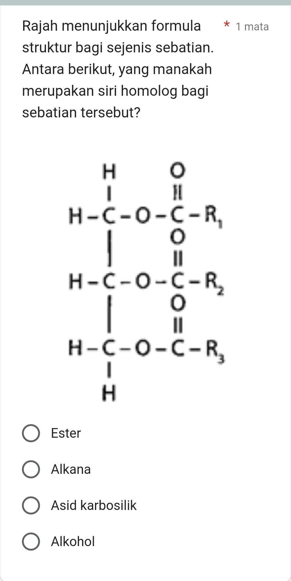 Rajah menunjukkan formula 1 mata
struktur bagi sejenis sebatian.
Antara berikut, yang manakah
merupakan siri homolog bagi
sebatian tersebut?
Ester
Alkana
Asid karbosilik
Alkohol