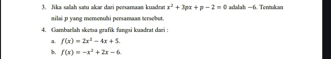 Jika salah satu akar dari persamaan kuadrat x^2+3px+p-2=0 adalah −6. Tentukan
nilai p yang memenuhi persamaan tersebut.
4. Gambarlah sketsa grafik fungsi kuadrat dari :
a. f(x)=2x^2-4x+5. 
b. f(x)=-x^2+2x-6.