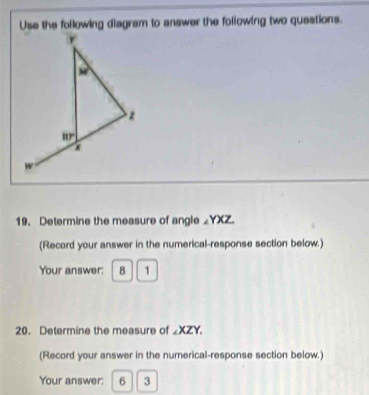 Use the following diagram to answer the following two questions.
19. Determine the measure of angle ∠YXZ.
(Record your answer in the numerical-response section below.)
Your answer: 8  1
20. Determine the measure of _XZY.
(Record your answer in the numerical-response section below.)
Your answer: 6 I 3