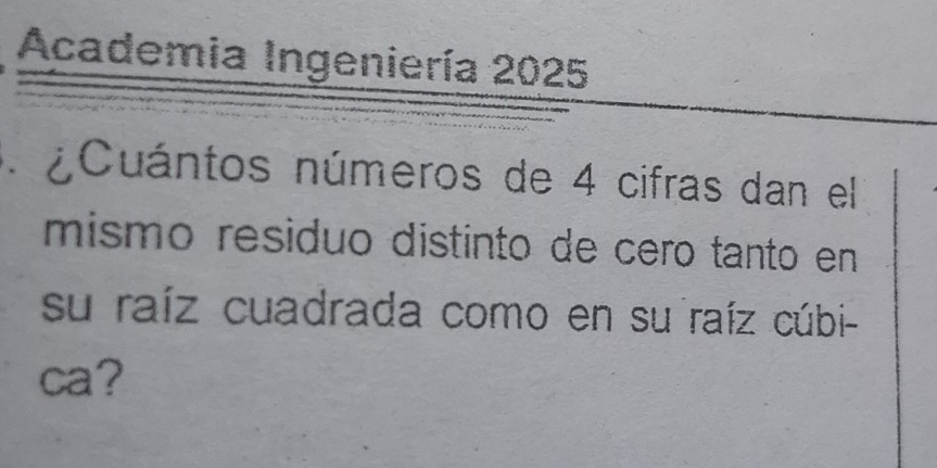 Academia Ingeniería 2025 
¿Cuántos números de 4 cifras dan el 
mismo residuo distinto de cero tanto en 
su raíz cuadrada como en su raíz cúbi- 
ca?