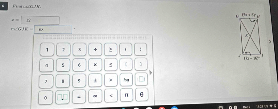 Find m∠ GJK.
x=12
m∠ GJK= 68
1 2 3 ÷ ≥ ( )
4 5 6 × 【 ]
7 8 9 + > log  
0 = ∞ < π θ