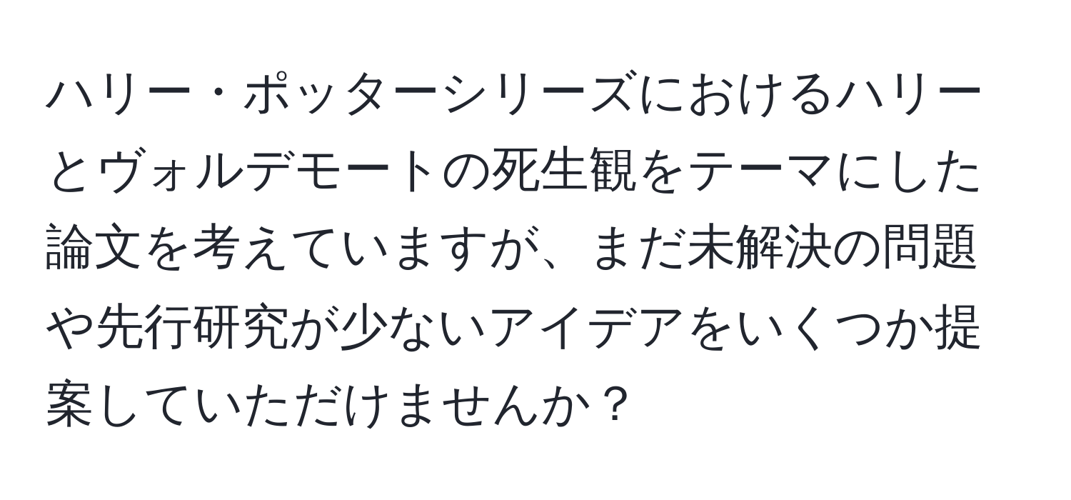 ハリー・ポッターシリーズにおけるハリーとヴォルデモートの死生観をテーマにした論文を考えていますが、まだ未解決の問題や先行研究が少ないアイデアをいくつか提案していただけませんか？