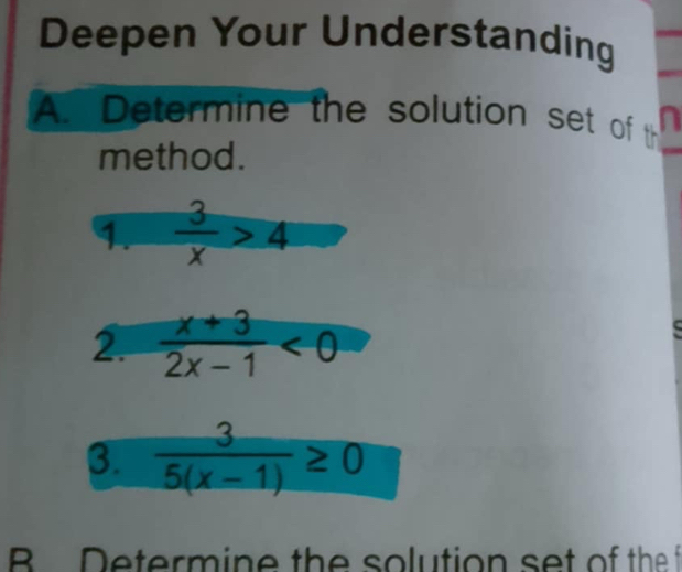 Deepen Your Understanding 
A. Determine the solution set of th n 
method. 
9  3/x >4
2.  (x+3)/2x-1 <0</tex> 
3.  3/5(x-1) ≥ 0
B Determine the solution set of the f