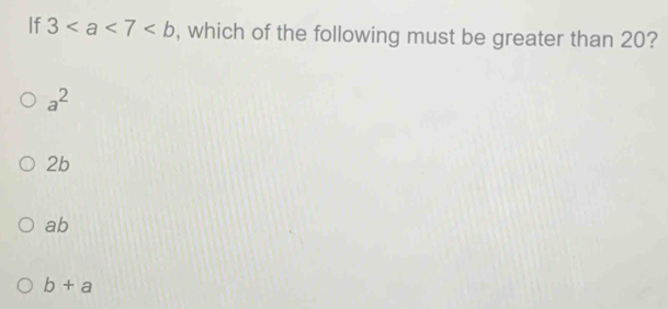 If 3 , which of the following must be greater than 20?
a^2
2b
ab
b+a