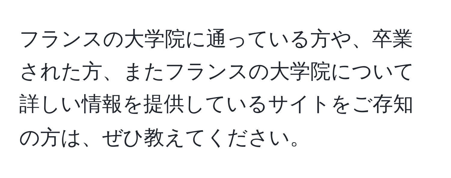 フランスの大学院に通っている方や、卒業された方、またフランスの大学院について詳しい情報を提供しているサイトをご存知の方は、ぜひ教えてください。