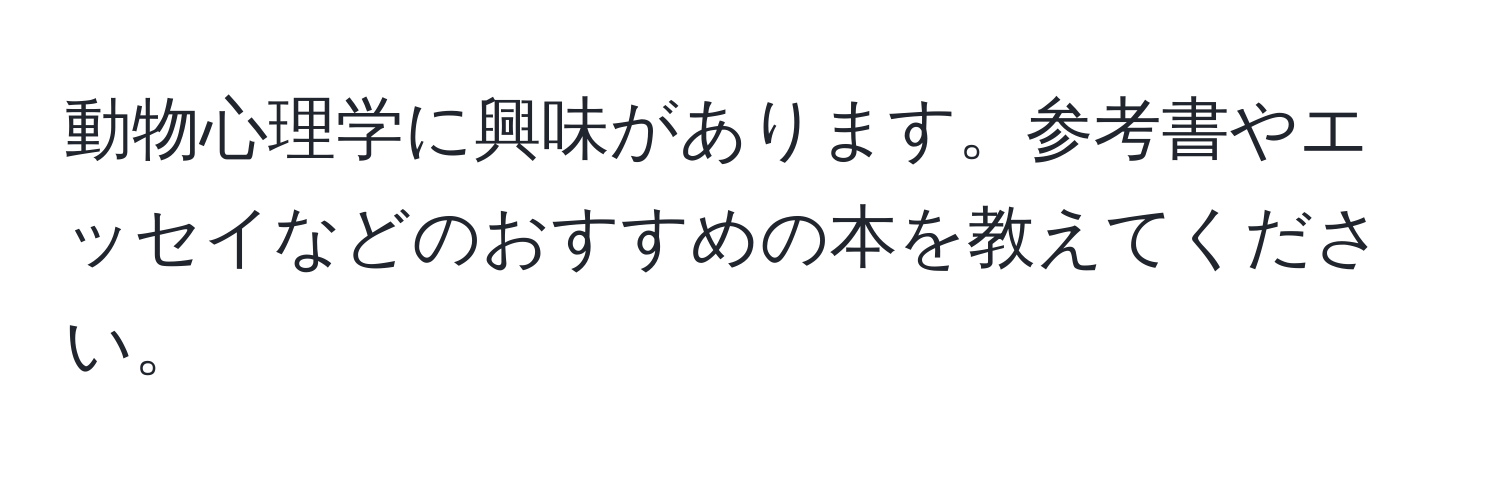 動物心理学に興味があります。参考書やエッセイなどのおすすめの本を教えてください。