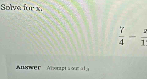 Solve for x.
 7/4 = 3/1 
Answer Attempt 1 out of 3