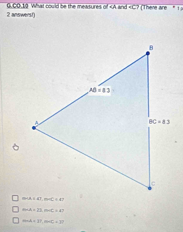 CO.10 What could be the measures of ∠ A and overline  C ? (There are * 1º
2 answers!)
m∠ A=23,m∠ C=47
m∠ A=37,m∠ C=37