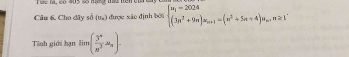Tức là, có 405 số hạng đầu tiên của đay ở 
Câu 6. Cho dãy shat o(u_n) được xác định bởi beginarrayl u_1=2024 (3n^2+9n)u_n+1=(n^2+5n+4)u_n,n≥ 1endarray.. 
Tính giới hạn lim( 3^n/n^2 u_n).