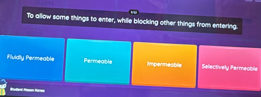 1/22
To allow some things to enter, while blocking other things from entering.
Fluidly Permeable Permeable Impermeable Selectively Permeable
Student Mason Hanes