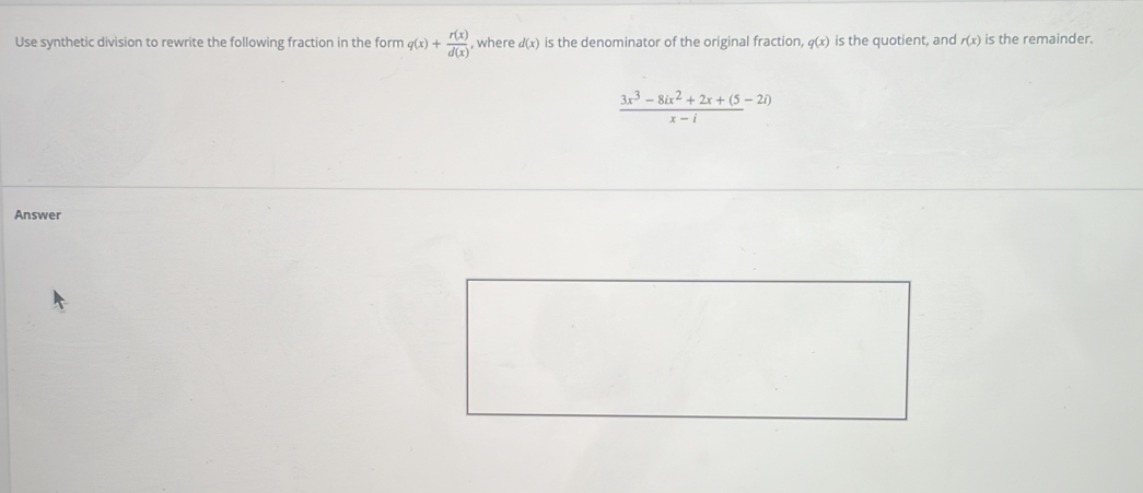 Use synthetic division to rewrite the following fraction in the form q(x)+ r(x)/d(x)  , where d(x) is the denominator of the original fraction q(x) is the quotient, and r(x) is the remainder.
 (3x^3-8ix^2+2x+(5-2i))/x-i 
Answer