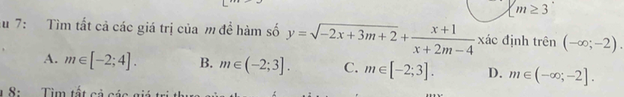 m≥ 3 
au 7: Tìm tất cả các giá trị của m đề hàm số y=sqrt(-2x+3m+2)+ (x+1)/x+2m-4  xác định trên (-∈fty ;-2).
A. m∈ [-2;4]. B. m∈ (-2;3]. C. m∈ [-2;3]. D. m∈ (-∈fty ;-2]. 
1 8: Tìm tất cả các