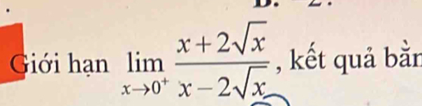 Giới hạn limlimits _xto 0^+ (x+2sqrt(x))/x-2sqrt(x)  , kết quả bằn