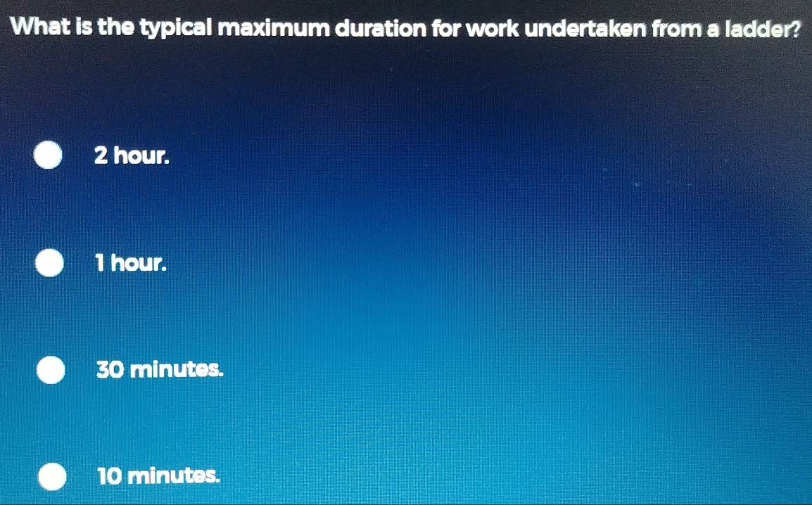 What is the typical maximum duration for work undertaken from a ladder?
2 hour.
1 hour.
30 minutes.
10 minutes.