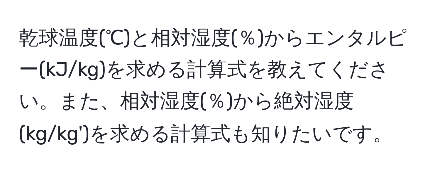 乾球温度(℃)と相対湿度(％)からエンタルピー(kJ/kg)を求める計算式を教えてください。また、相対湿度(％)から絶対湿度(kg/kg')を求める計算式も知りたいです。