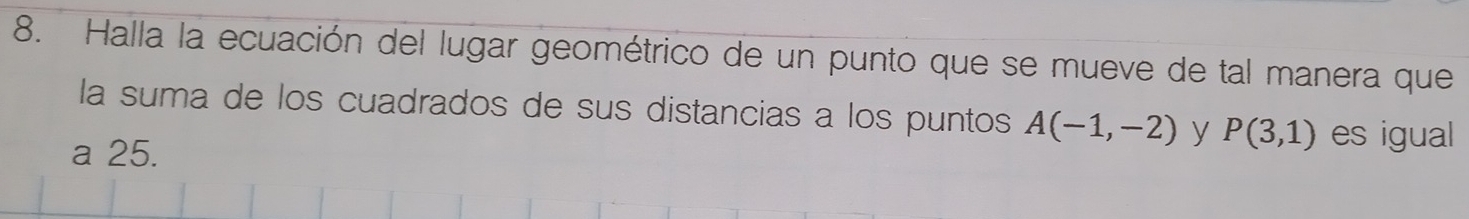 Halla la ecuación del lugar geométrico de un punto que se mueve de tal manera que 
la suma de los cuadrados de sus distancias a los puntos A(-1,-2) y P(3,1) es igual 
a 25.