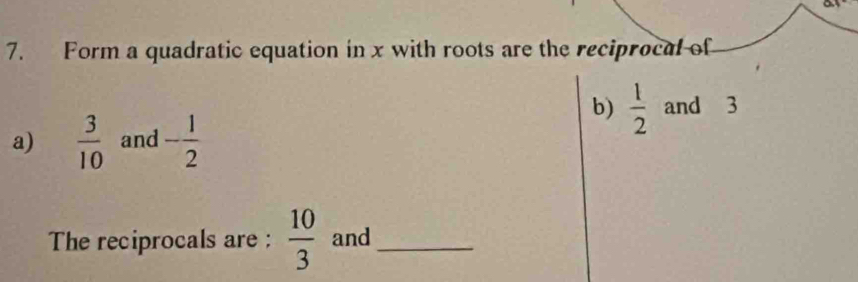 Form a quadratic equation in x with roots are the reciprocal of 
b)  1/2  and 3
a)  3/10  and - 1/2 
The reciprocals are :  10/3  and_