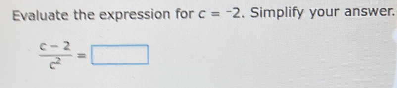 Evaluate the expression for c=^-2. Simplify your answer.
 (c-2)/c^2 =□