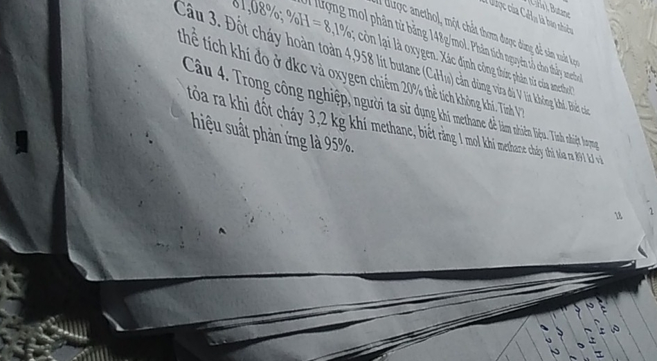 Cl ), Butane 
I ợc của CaHị là bao nhiên 
a được anethol, một chất thơm được đùng để sản xuất keo 
61 ,08% , % H=8,1% a lượng mol phân từ băng 148/mol. Phân tích nguyên tổ cho thầy nethe 
Câu 3. Đôt cháy hoàn toàn 4.98 It butan (CH) càn dng vừa đ V lit không kh. Biối cha 
còn lại là oxygen. Xác định công thức phản từ của amethol 
thể tích khí đo ở dkc và oxygen chiếm 20% thẻ tích không khí. Tỉnh V 
Câu 4. Trong công nghiệp, người ta s dung khimethance để làm nhiên liệu. Tình nhiệt hoyn 
tòa ra khi đót cháy 3,2 kg khí methane, biết ràng 1 mol kh methane cháy thì Nòa ra 891 kJ và 
hiệu suất phản ứng là 95%. 
18 1