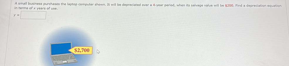 A small business purchases the laptop computer shown. It will be depreciated over a 4-year period, when its salvage value will be $200. Find a depreciation equation 
in terms of x years of use.
y=□