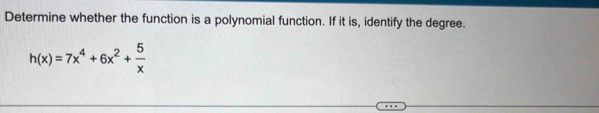 Determine whether the function is a polynomial function. If it is, identify the degree.
h(x)=7x^4+6x^2+ 5/x 