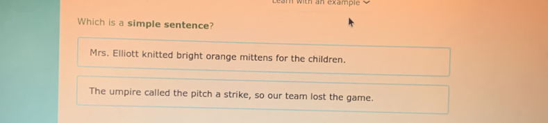 Lear with an example
Which is a simple sentence?
Mrs. Elliott knitted bright orange mittens for the children.
The umpire called the pitch a strike, so our team lost the game.