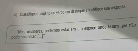 Classifique o sujeito do verbo em destaque e justifique sua resposta. 
“Nós, mulheres, podemos estar em um espaço onde falam que não 
podemos estar. [...]”