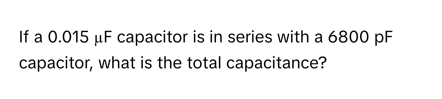 If a 0.015 µF capacitor is in series with a 6800 pF capacitor, what is the total capacitance?