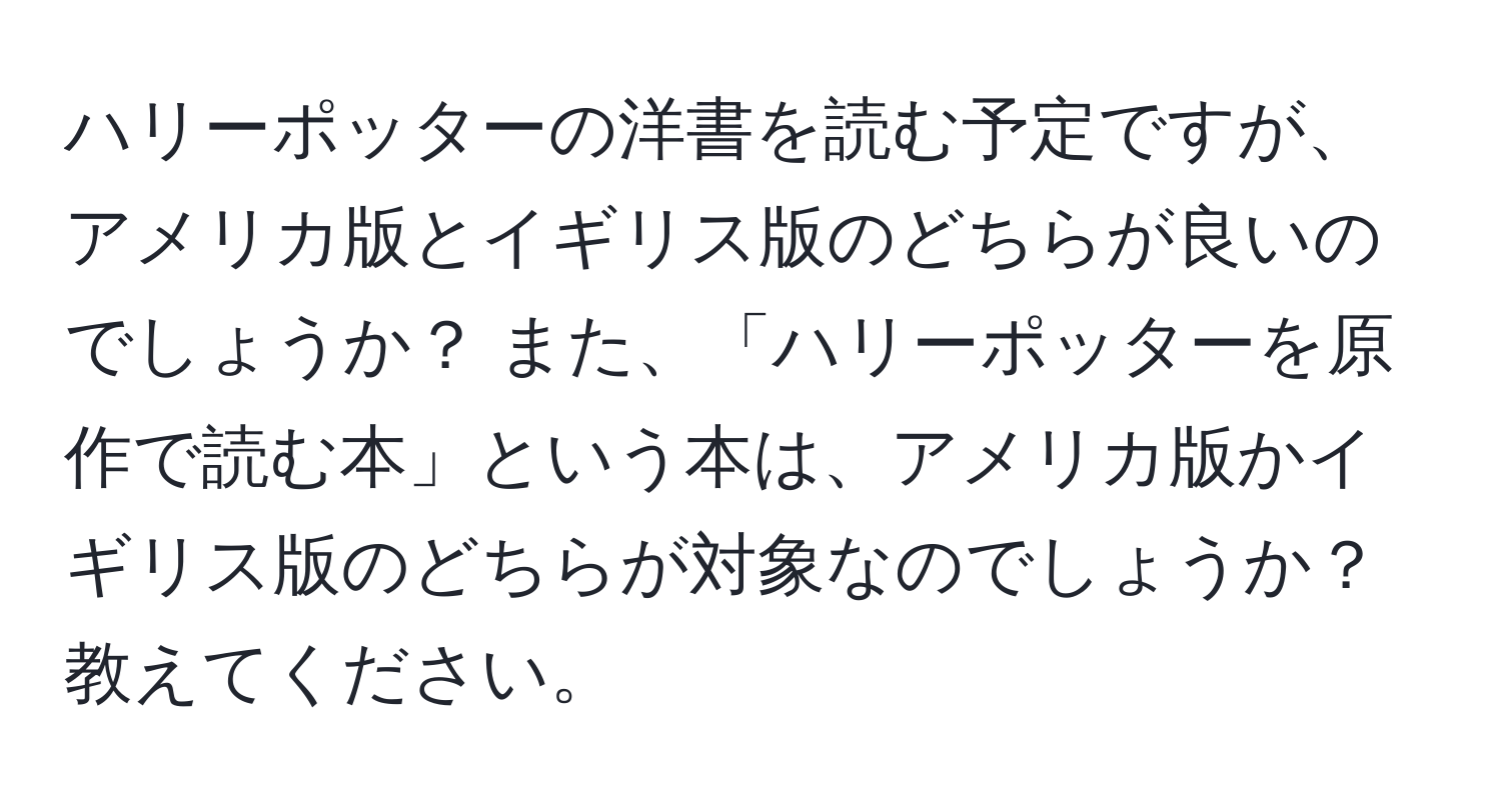 ハリーポッターの洋書を読む予定ですが、アメリカ版とイギリス版のどちらが良いのでしょうか？ また、「ハリーポッターを原作で読む本」という本は、アメリカ版かイギリス版のどちらが対象なのでしょうか？教えてください。