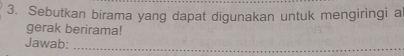 Sebutkan birama yang dapat digunakan untuk mengiringi a 
gerak berirama! 
Jawab:_