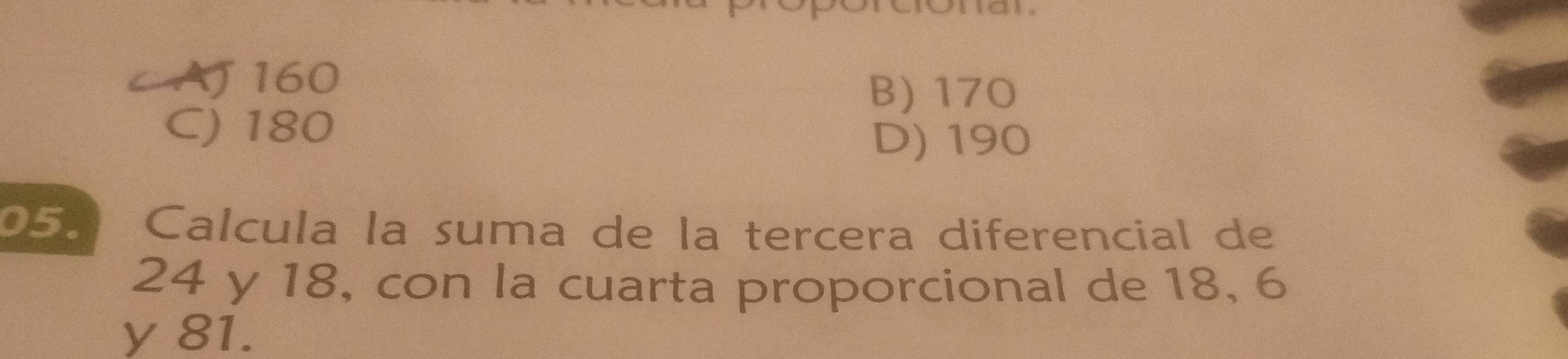 Aj 160
B) 170
C) 180
D) 190
05. * Calcula la suma de la tercera diferencial de
24 y 18, con la cuarta proporcional de 18, 6
y 81.