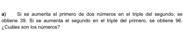 Si se aumenta el primero de dos números en el triple del segundo, se
obtiene 39. Si se aumenta el segundo en el triple del primero, se obtiene 96.
;Cuáles son los números?