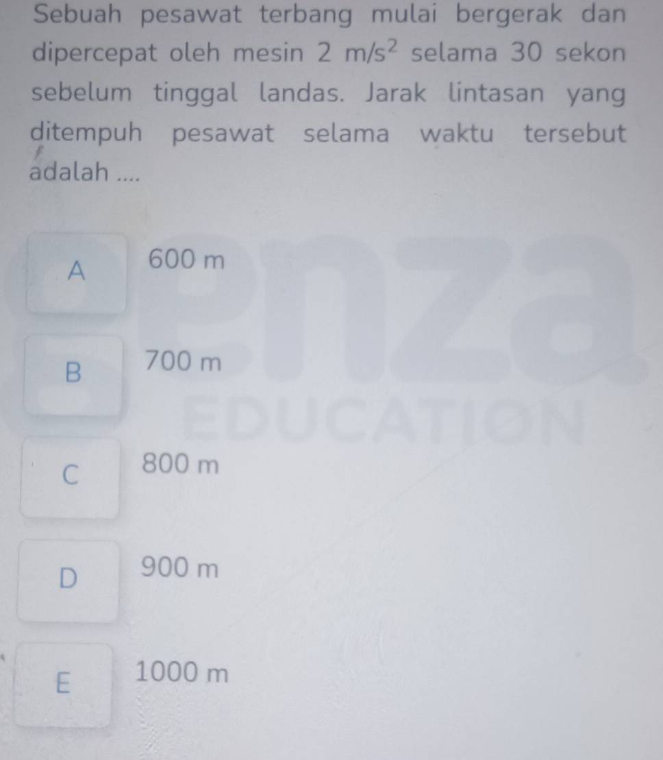 Sebuah pesawat terbang mulai bergerak dan
dipercepat oleh mesin 2m/s^2 selama 30 sekon
sebelum tinggal landas. Jarak lintasan yang
ditempuh pesawat selama waktu tersebut
adalah ....
A 600 m
B 700 m
C 800 m
D 900 m
E 1000 m