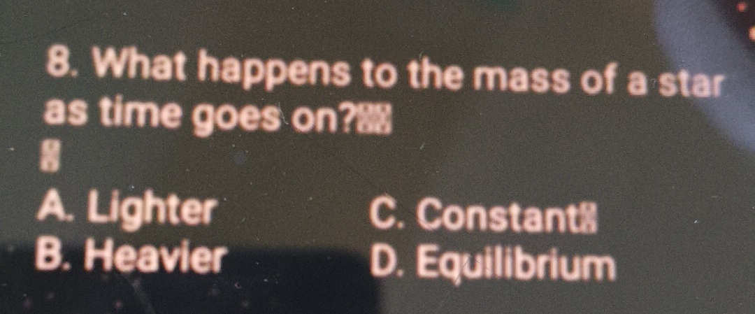 What happens to the mass of a star
as time goes on?
8
A. Lighter C. Constant
B. Heavier D. Equilibrium