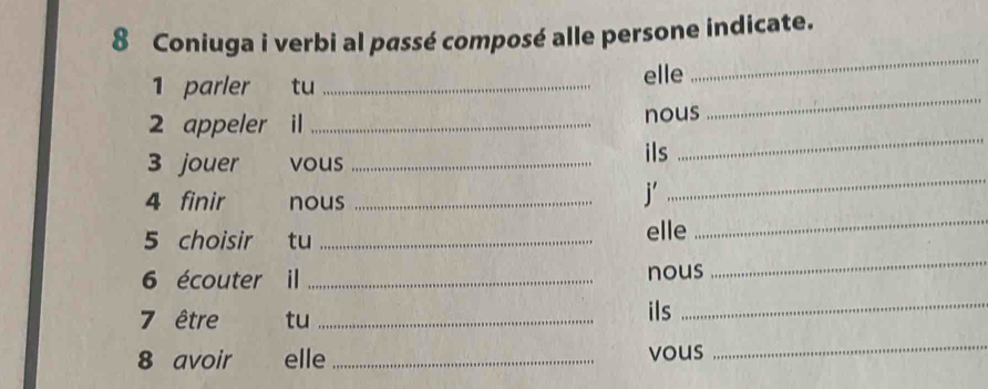 Coniuga i verbi al passé composé alle persone indicate. 
1 parler tu _elle 
_ 
_ 
2 appeler il_ 
nous 
_ 
_ 
3 jouer vous_ 
ils 
4 finir nous_ 
j 
5 choisir € tu _elle 
_ 
6 écouter il_ nous 
_ 
7 être tu _ils 
_ 
8 avoir elle _vous 
_