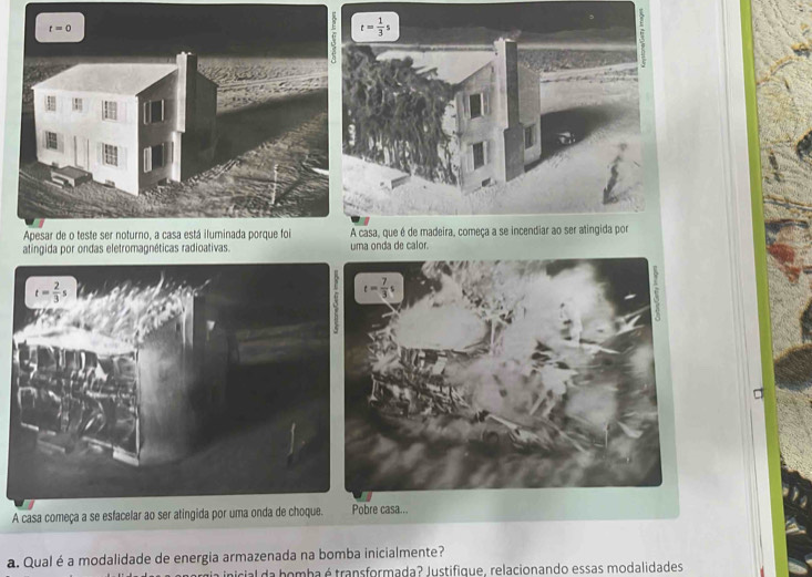 atingida por ondas eletromagnéticas radioativas. uma onda de calor.
A casa começa a se esfacelar ao ser atingida por uma onda de choque. Pobre casa...
a. Qual é a modalidade de energia armazenada na bomba inicialmente?
nicial da homba é transformada? Justifique, relacionando essas modalidades